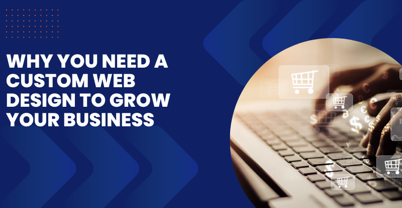 Why You Need A Custom Web Design to Grow Your Business